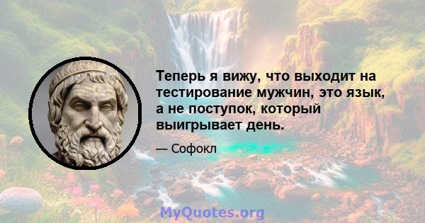 Теперь я вижу, что выходит на тестирование мужчин, это язык, а не поступок, который выигрывает день.