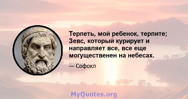 Терпеть, мой ребенок, терпите; Зевс, который курирует и направляет все, все еще могущественен на небесах.