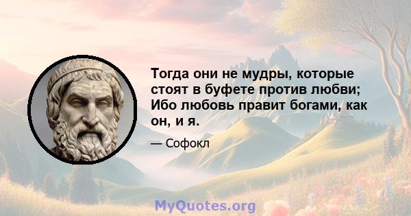 Тогда они не мудры, которые стоят в буфете против любви; Ибо любовь правит богами, как он, и я.