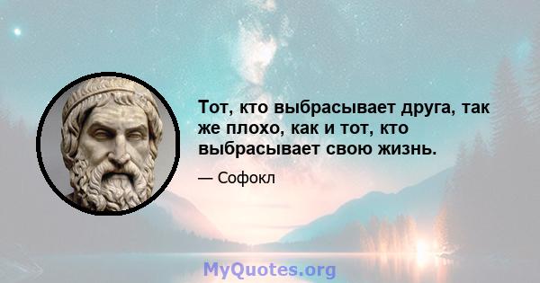 Тот, кто выбрасывает друга, так же плохо, как и тот, кто выбрасывает свою жизнь.