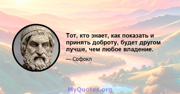 Тот, кто знает, как показать и принять доброту, будет другом лучше, чем любое владение.