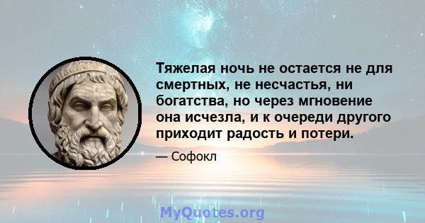 Тяжелая ночь не остается не для смертных, не несчастья, ни богатства, но через мгновение она исчезла, и к очереди другого приходит радость и потери.