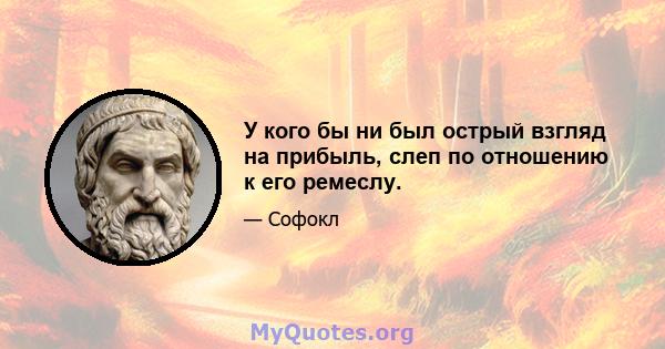 У кого бы ни был острый взгляд на прибыль, слеп по отношению к его ремеслу.