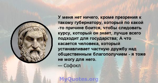 У меня нет ничего, кроме презрения к такому губернатору, который по какой -то причине боится, чтобы следовать курсу, который он знает, лучше всего подходит для государства; А что касается человека, который устанавливает 