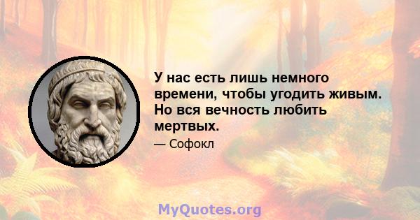 У нас есть лишь немного времени, чтобы угодить живым. Но вся вечность любить мертвых.