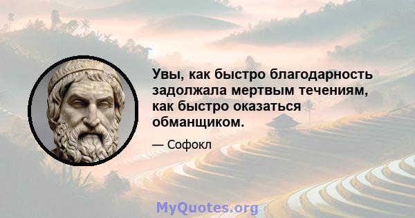 Увы, как быстро благодарность задолжала мертвым течениям, как быстро оказаться обманщиком.