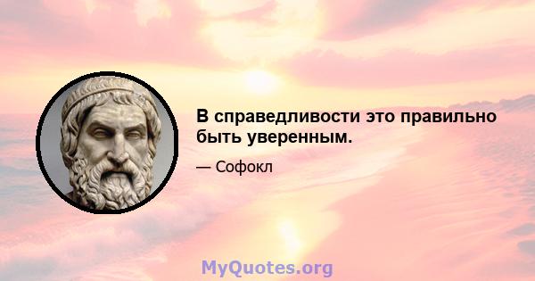 В справедливости это правильно быть уверенным.