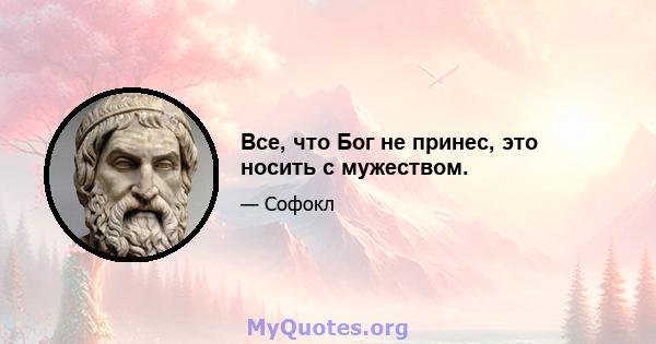 Все, что Бог не принес, это носить с мужеством.