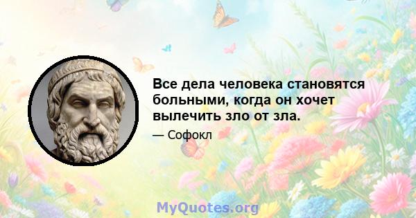 Все дела человека становятся больными, когда он хочет вылечить зло от зла.