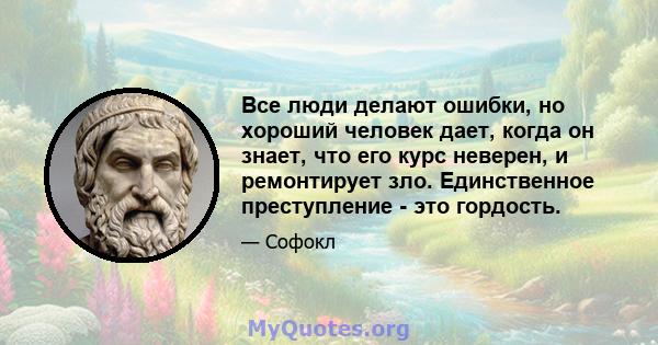 Все люди делают ошибки, но хороший человек дает, когда он знает, что его курс неверен, и ремонтирует зло. Единственное преступление - это гордость.