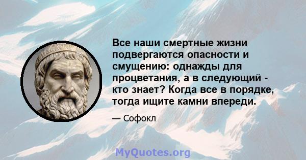 Все наши смертные жизни подвергаются опасности и смущению: однажды для процветания, а в следующий - кто знает? Когда все в порядке, тогда ищите камни впереди.