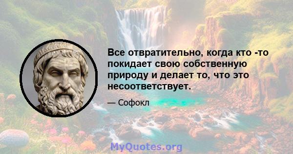 Все отвратительно, когда кто -то покидает свою собственную природу и делает то, что это несоответствует.