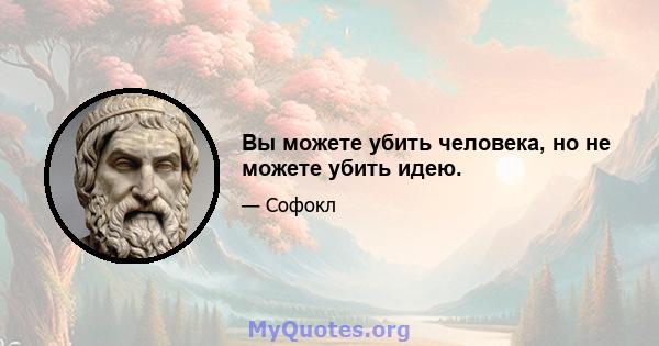 Вы можете убить человека, но не можете убить идею.