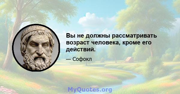 Вы не должны рассматривать возраст человека, кроме его действий.