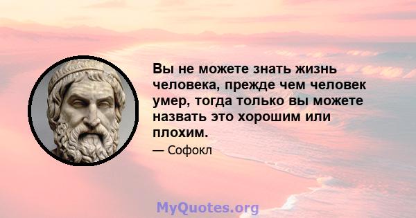 Вы не можете знать жизнь человека, прежде чем человек умер, тогда только вы можете назвать это хорошим или плохим.