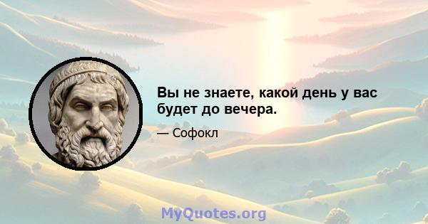 Вы не знаете, какой день у вас будет до вечера.