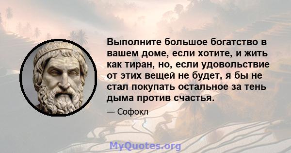 Выполните большое богатство в вашем доме, если хотите, и жить как тиран, но, если удовольствие от этих вещей не будет, я бы не стал покупать остальное за тень дыма против счастья.