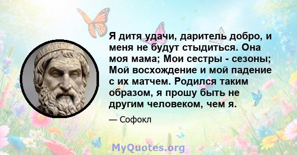 Я дитя удачи, даритель добро, и меня не будут стыдиться. Она моя мама; Мои сестры - сезоны; Мой восхождение и мой падение с их матчем. Родился таким образом, я прошу быть не другим человеком, чем я.