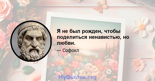 Я не был рожден, чтобы поделиться ненавистью, но любви.