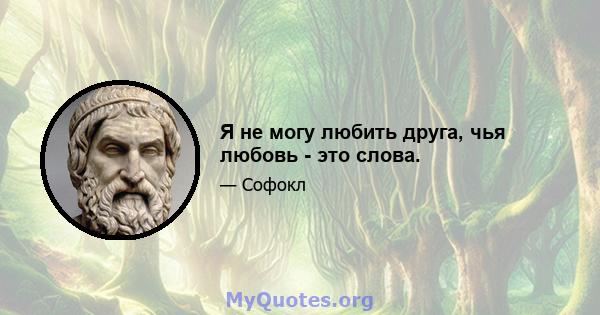 Я не могу любить друга, чья любовь - это слова.