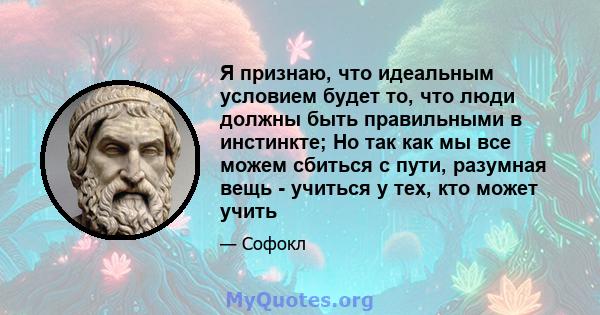 Я признаю, что идеальным условием будет то, что люди должны быть правильными в инстинкте; Но так как мы все можем сбиться с пути, разумная вещь - учиться у тех, кто может учить