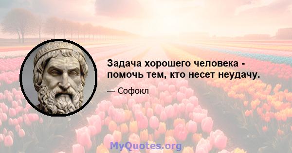 Задача хорошего человека - помочь тем, кто несет неудачу.