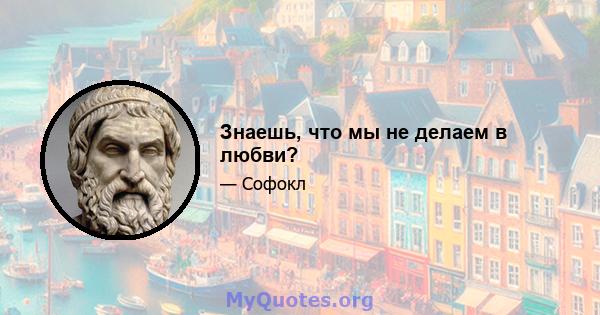 Знаешь, что мы не делаем в любви?