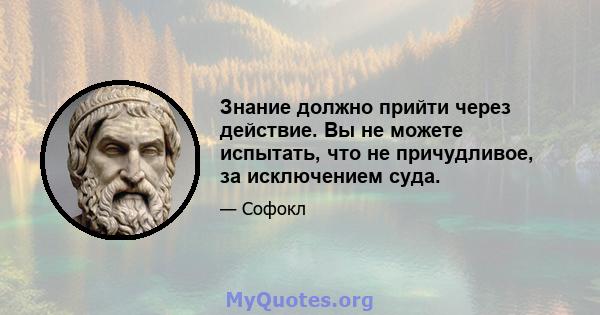 Знание должно прийти через действие. Вы не можете испытать, что не причудливое, за исключением суда.