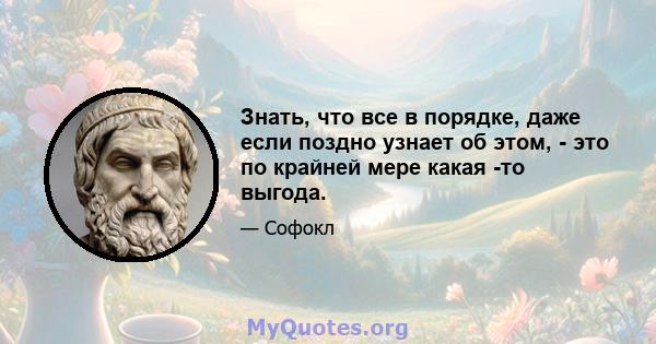 Знать, что все в порядке, даже если поздно узнает об этом, - это по крайней мере какая -то выгода.