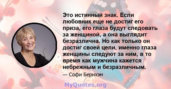 Это истинный знак. Если любовник еще не достиг его приза, его глаза будут следовать за женщиной, а она выглядит безразлична. Но как только он достиг своей цели, именно глаза женщины следуют за ним, в то время как