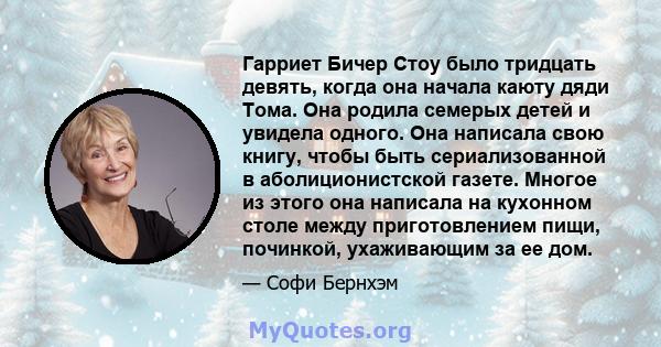 Гарриет Бичер Стоу было тридцать девять, когда она начала каюту дяди Тома. Она родила семерых детей и увидела одного. Она написала свою книгу, чтобы быть сериализованной в аболиционистской газете. Многое из этого она