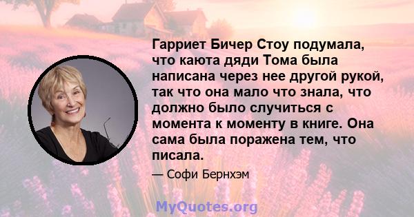 Гарриет Бичер Стоу подумала, что каюта дяди Тома была написана через нее другой рукой, так что она мало что знала, что должно было случиться с момента к моменту в книге. Она сама была поражена тем, что писала.