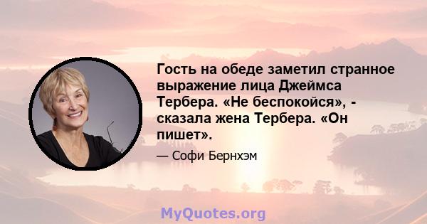 Гость на обеде заметил странное выражение лица Джеймса Тербера. «Не беспокойся», - сказала жена Тербера. «Он пишет».