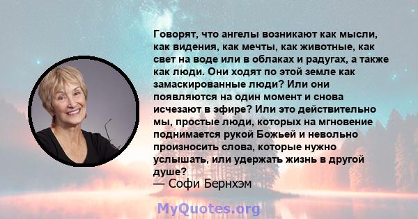 Говорят, что ангелы возникают как мысли, как видения, как мечты, как животные, как свет на воде или в облаках и радугах, а также как люди. Они ходят по этой земле как замаскированные люди? Или они появляются на один