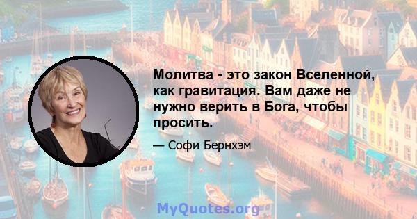 Молитва - это закон Вселенной, как гравитация. Вам даже не нужно верить в Бога, чтобы просить.