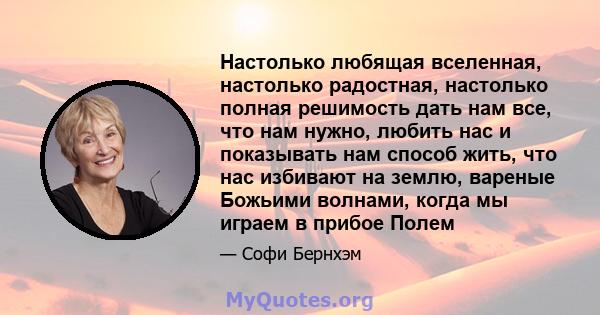 Настолько любящая вселенная, настолько радостная, настолько полная решимость дать нам все, что нам нужно, любить нас и показывать нам способ жить, что нас избивают на землю, вареные Божьими волнами, когда мы играем в