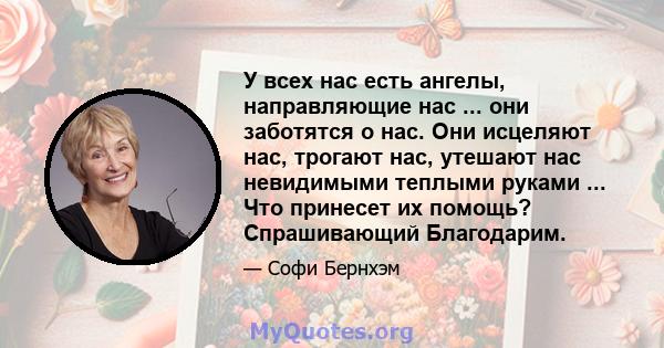 У всех нас есть ангелы, направляющие нас ... они заботятся о нас. Они исцеляют нас, трогают нас, утешают нас невидимыми теплыми руками ... Что принесет их помощь? Спрашивающий Благодарим.