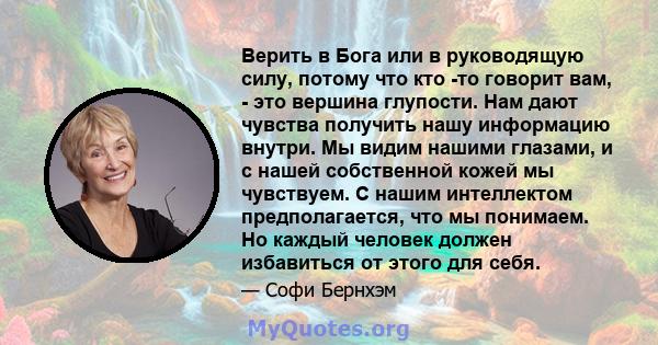 Верить в Бога или в руководящую силу, потому что кто -то говорит вам, - это вершина глупости. Нам дают чувства получить нашу информацию внутри. Мы видим нашими глазами, и с нашей собственной кожей мы чувствуем. С нашим