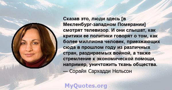 Сказав это, люди здесь [в Мекленбург-западном Померании] смотрят телевизор. И они слышат, как критики ее политики говорят о том, как более миллиона человек, приезжающих сюда в прошлом году из различных стран,