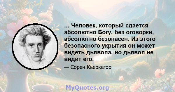 ... Человек, который сдается абсолютно Богу, без оговорки, абсолютно безопасен. Из этого безопасного укрытия он может видеть дьявола, но дьявол не видит его.