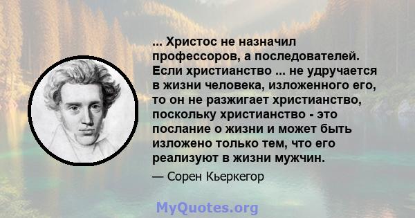 ... Христос не назначил профессоров, а последователей. Если христианство ... не удручается в жизни человека, изложенного его, то он не разжигает христианство, поскольку христианство - это послание о жизни и может быть