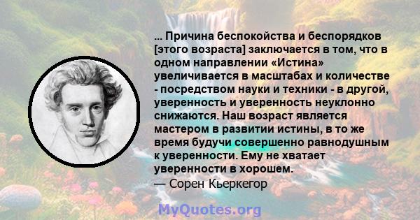 ... Причина беспокойства и беспорядков [этого возраста] заключается в том, что в одном направлении «Истина» увеличивается в масштабах и количестве - посредством науки и техники - в другой, уверенность и уверенность