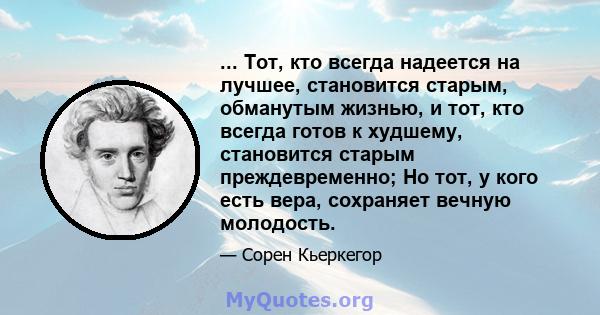 ... Тот, кто всегда надеется на лучшее, становится старым, обманутым жизнью, и тот, кто всегда готов к худшему, становится старым преждевременно; Но тот, у кого есть вера, сохраняет вечную молодость.