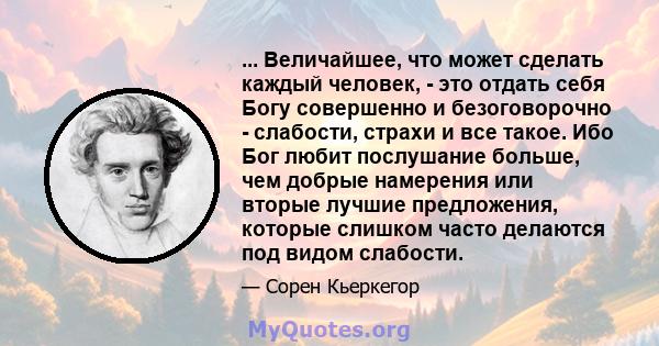 ... Величайшее, что может сделать каждый человек, - это отдать себя Богу совершенно и безоговорочно - слабости, страхи и все такое. Ибо Бог любит послушание больше, чем добрые намерения или вторые лучшие предложения,