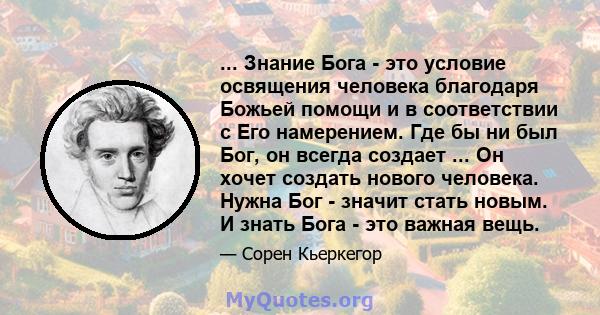 ... Знание Бога - это условие освящения человека благодаря Божьей помощи и в соответствии с Его намерением. Где бы ни был Бог, он всегда создает ... Он хочет создать нового человека. Нужна Бог - значит стать новым. И