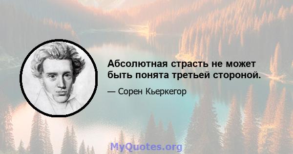 Абсолютная страсть не может быть понята третьей стороной.