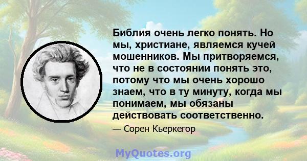 Библия очень легко понять. Но мы, христиане, являемся кучей мошенников. Мы притворяемся, что не в состоянии понять это, потому что мы очень хорошо знаем, что в ту минуту, когда мы понимаем, мы обязаны действовать