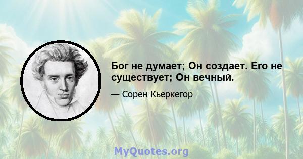 Бог не думает; Он создает. Его не существует; Он вечный.