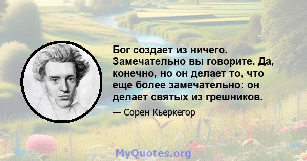 Бог создает из ничего. Замечательно вы говорите. Да, конечно, но он делает то, что еще более замечательно: он делает святых из грешников.