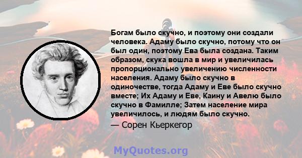 Богам было скучно, и поэтому они создали человека. Адаму было скучно, потому что он был один, поэтому Ева была создана. Таким образом, скука вошла в мир и увеличилась пропорционально увеличению численности населения.